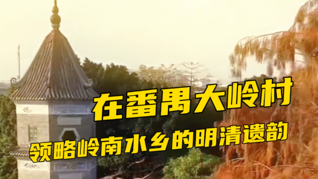 广东古村落寻宝记:走进番禺大岭村,领略岭南水乡的明清遗韵