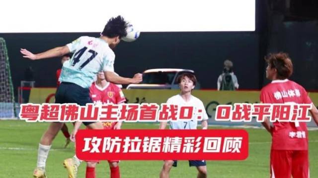 粤超佛山主场首战0：0战平阳江！攻防拉锯精彩回顾