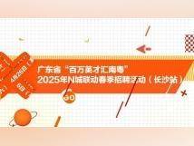 职等“湘亲”！“百万英才汇南粤”2025年N城联动春季招聘活动（长沙站）4月26日启幕