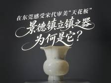 视频｜景德镇立镇之器为何是它？在东莞感受宋代审美“天花板”