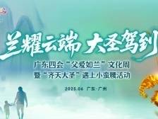 兰耀云端，大圣驾到！广东四会“父爱如兰”文化周暨“齐天大圣”遇上小蛮腰活动启幕