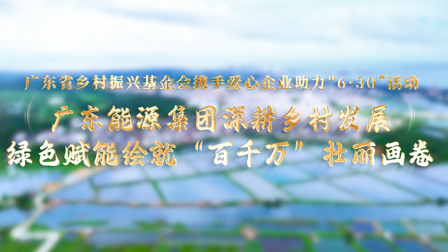 广东能源集团：探索以绿美广东生态建设为基底、绿色产业振兴为引擎、基础民生帮扶为纽带的立体化帮扶模式