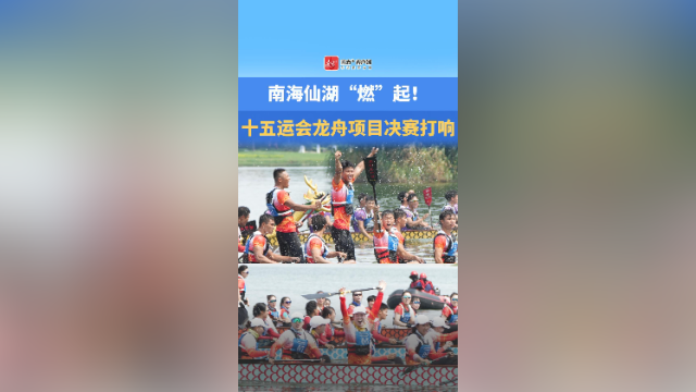 视频｜南海仙湖“燃”起！十五运会龙舟项目决赛打响