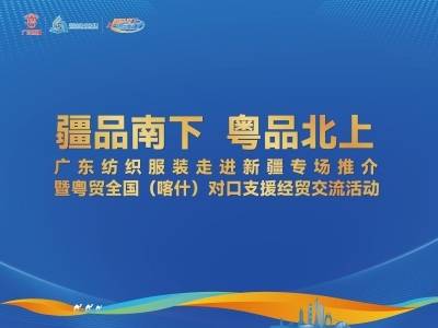 “疆品南下 粤品北上”广东纺织服装走进新疆专场推介暨粤贸全国（喀什）对口支援经贸交流活动宣传专题