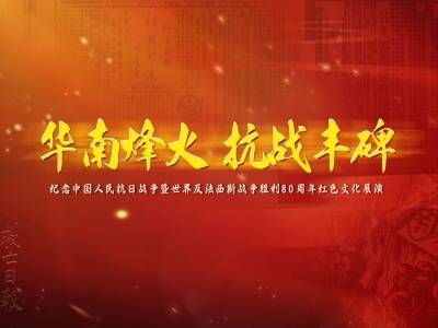 华南烽火 抗战丰碑——纪念中国人民抗日战争暨世界反法西斯战争胜利80周年红色文化展演