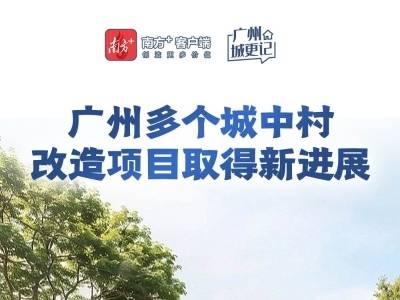 广州多个城中村改造项目取得新进展｜广州城更记