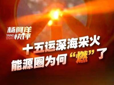 十五运深海采火，能源圈为何“燃”了｜杨阿洋快评