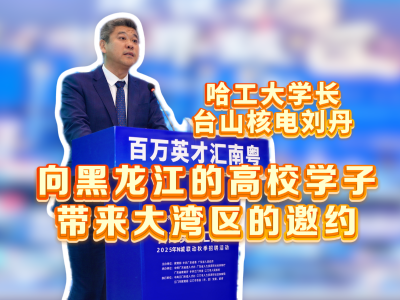 哈工大学长、台山核电刘丹：向黑龙江高校学子带来大湾区的邀约