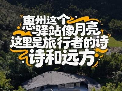 惠州这个驿站像月亮！这里是旅行者心中的诗和远方｜寻迹218最美公路㉛