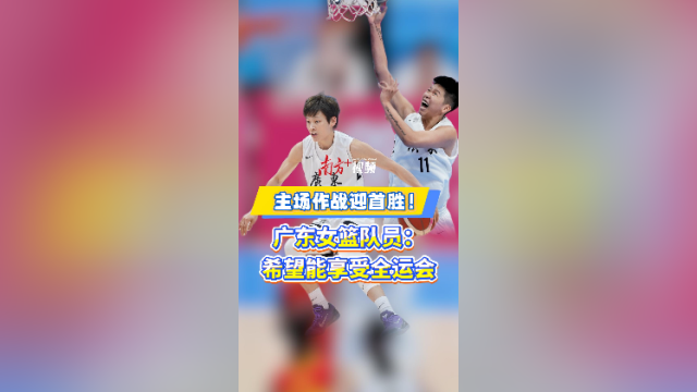 视频｜在佛山拿下首胜！广东女篮队员：享受全运会