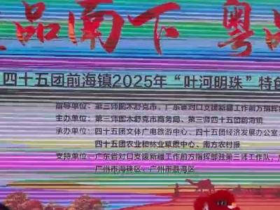 视频 | “疆品南下 粤品北上”45团前海镇2025年“叶河明珠”特色农产品推介活动举办