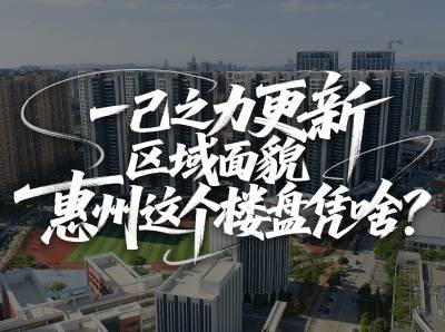 一己之力更新区域面貌，惠州这个楼盘凭啥？｜大湾区好房子