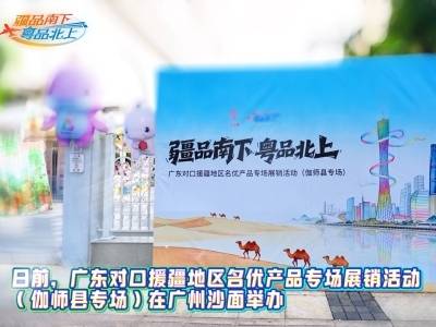 视频 | 广东对口援疆地区名优产品专场展销活动（伽师县专场）在广州沙面举行