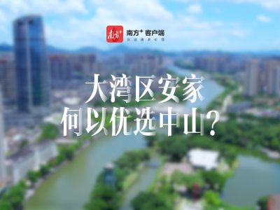 南方+视频｜大湾区安家，何以优选中山？