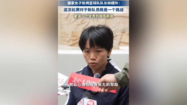 国家女子轮椅篮球队队长林穗玲：这次比赛对于新队员既是一个挑战，更是一个宝贵的锻炼机会