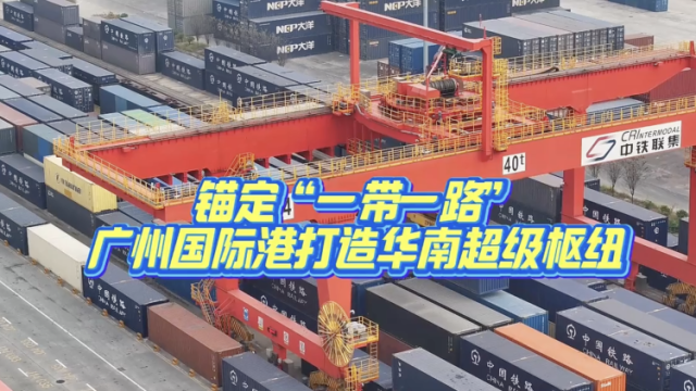 视频｜锚定“一带一路”，广州国际港打造华南超级枢纽