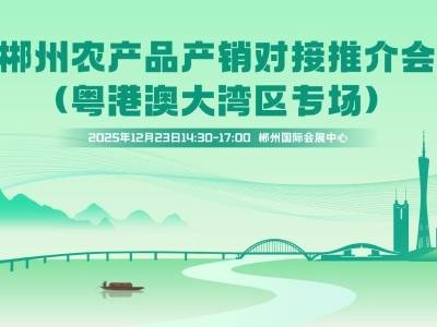 郴州农产品“湾区直通车”发车在即，邀您共赴粤湘农业盛会