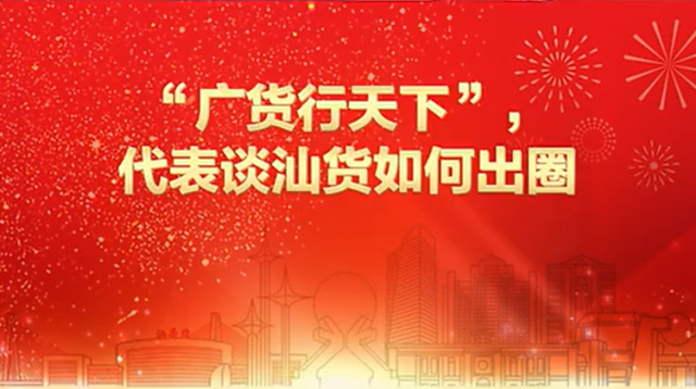 “广货行天下”，汕货如何出圈？且听代表说 | 汕头“两会时间”
