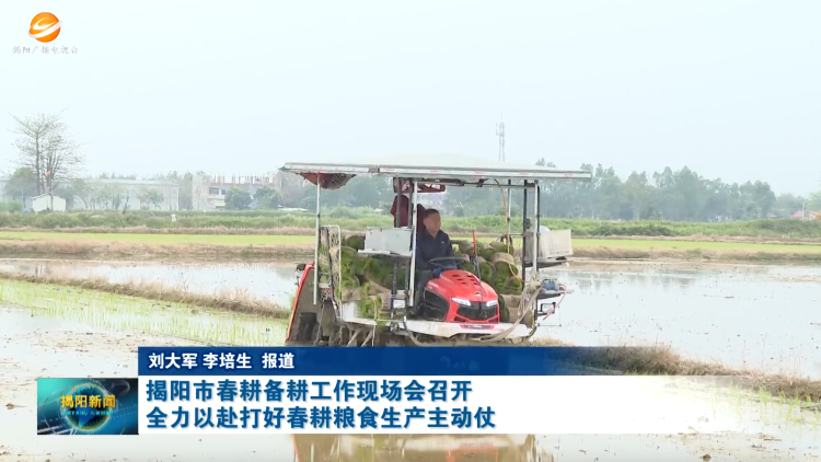 揭阳市春耕备耕工作现场会召开，全力以赴打好春耕粮食生产主动仗