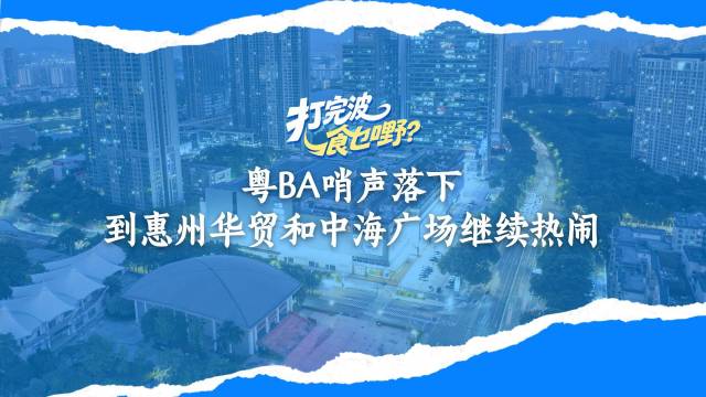 视频｜粤BA哨声落下，到惠州华贸和中海广场继续嗨