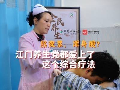 视频｜熬夜累、浑身酸？江门养生人都爱这个综合疗法