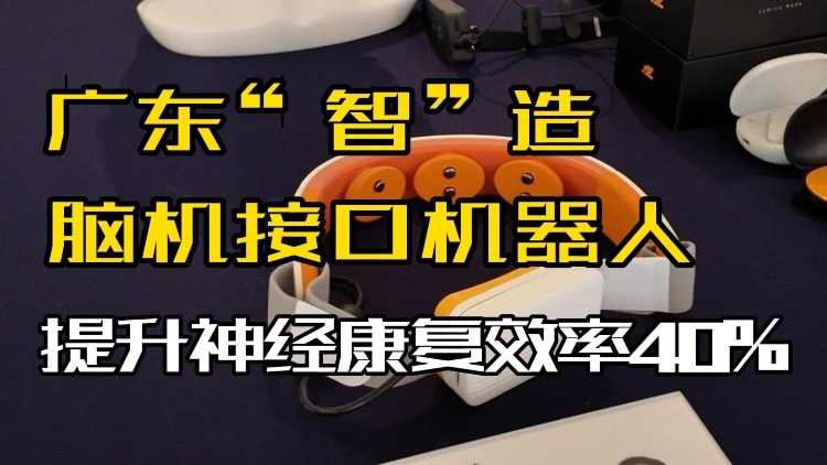 广东“智”造脑机接口机器人，提升神经康复效率40%