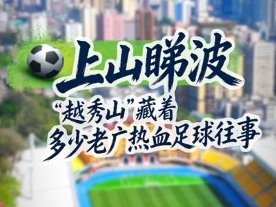 “上山睇波”！越秀山“藏着”多少老广热血足球往事丨有点艺思