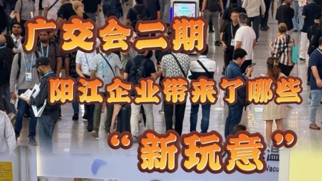 视频|广交会二期，阳江企业带来了哪些“新玩意”？