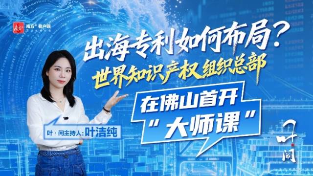 叶·问｜出海专利如何布局？世界知识产权组织总部在佛山首开“大师课”