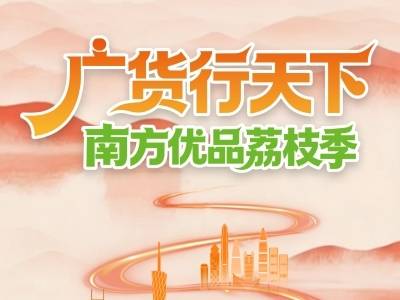 广货行天下·南方优品荔枝季 |“荔”刻启程，赴一场鲜甜之约