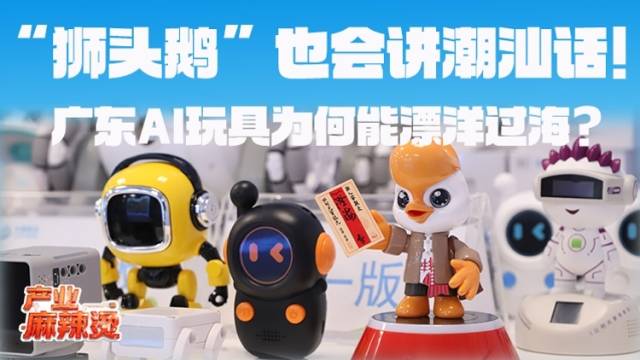 “狮头鹅”也会讲潮汕话！广东AI玩具为何能漂洋过海？｜产业麻辣烫