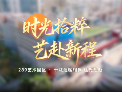 视频｜289艺术园区10周年——十载温暖相伴，逐光赴新