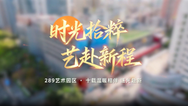 视频｜289艺术园区10周年——十载温暖相伴，逐光赴新